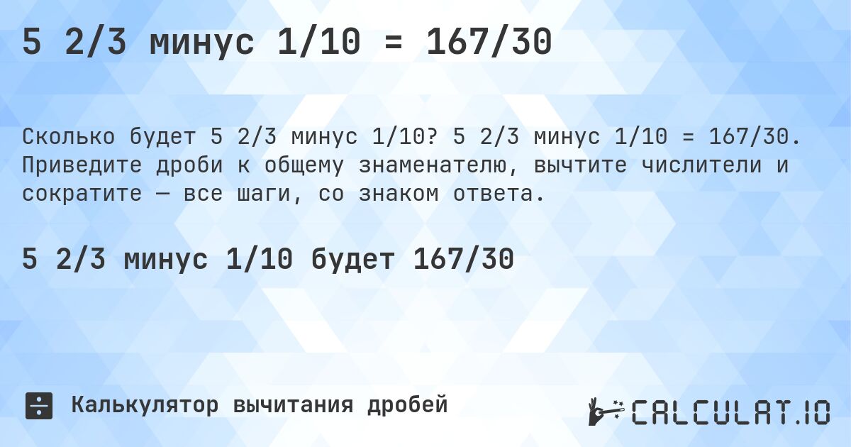5 2/3 минус 1/10 = 167/30. 5 2/3 минус 1/10 = 167/30. Приведите дроби к общему знаменателю, вычтите числители и сократите — все шаги, со знаком ответа.