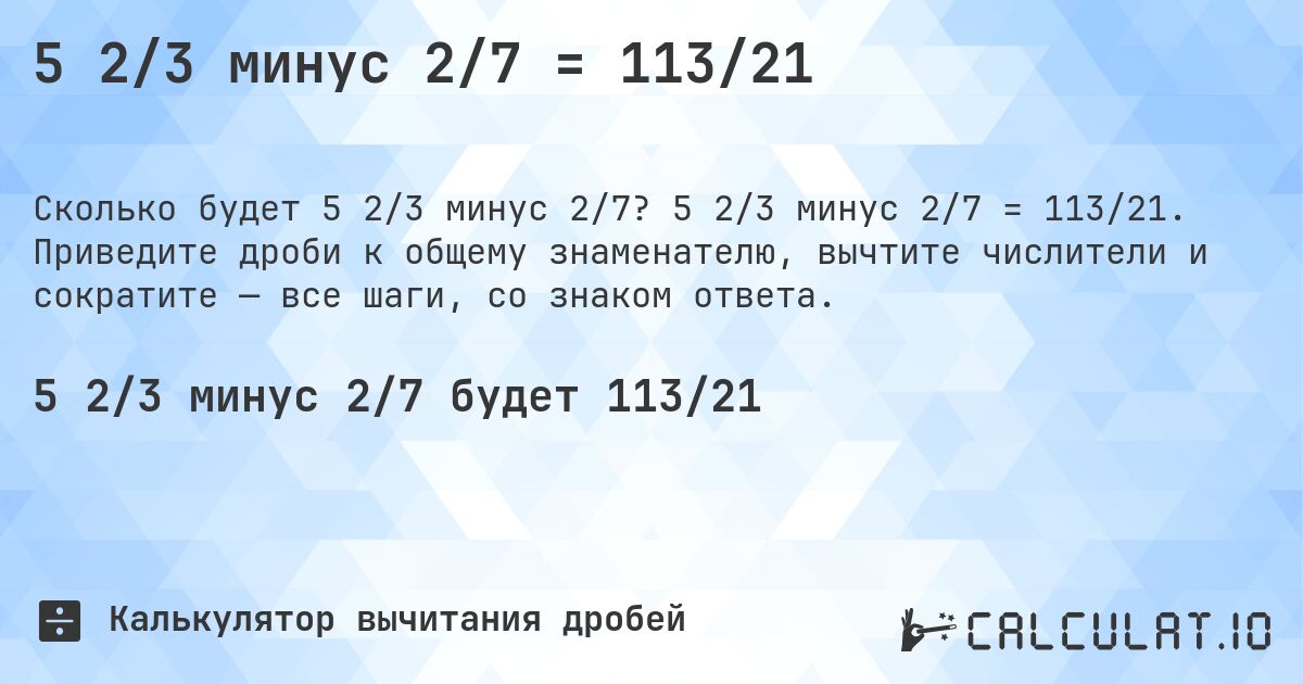 5 2/3 минус 2/7 = 113/21. 5 2/3 минус 2/7 = 113/21. Приведите дроби к общему знаменателю, вычтите числители и сократите — все шаги, со знаком ответа.