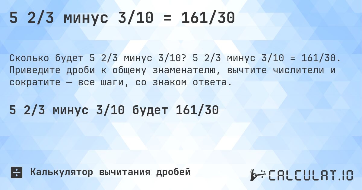 5 2/3 минус 3/10 = 161/30. 5 2/3 минус 3/10 = 161/30. Приведите дроби к общему знаменателю, вычтите числители и сократите — все шаги, со знаком ответа.