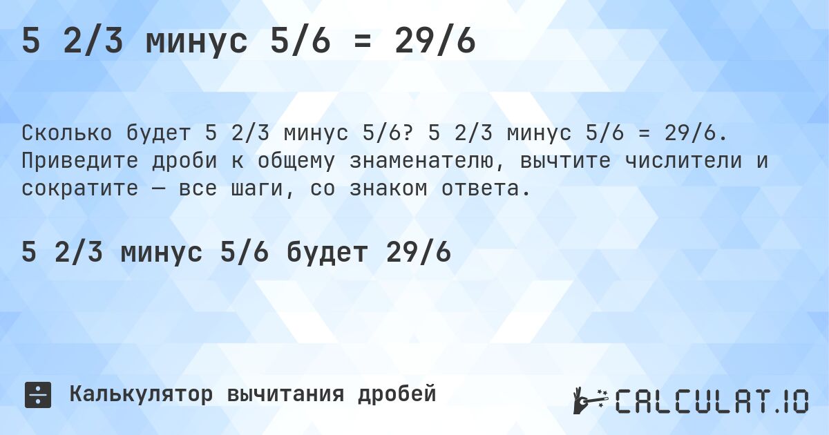 5 2/3 минус 5/6 = 29/6. 5 2/3 минус 5/6 = 29/6. Приведите дроби к общему знаменателю, вычтите числители и сократите — все шаги, со знаком ответа.