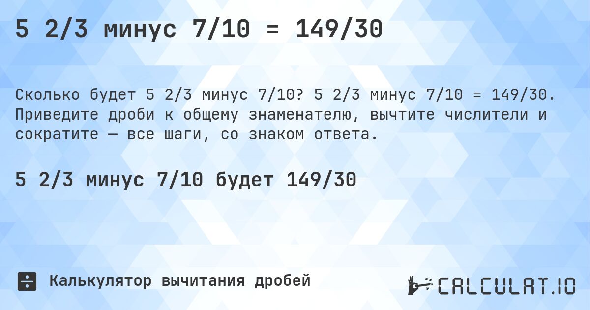 5 2/3 минус 7/10 = 149/30. 5 2/3 минус 7/10 = 149/30. Приведите дроби к общему знаменателю, вычтите числители и сократите — все шаги, со знаком ответа.