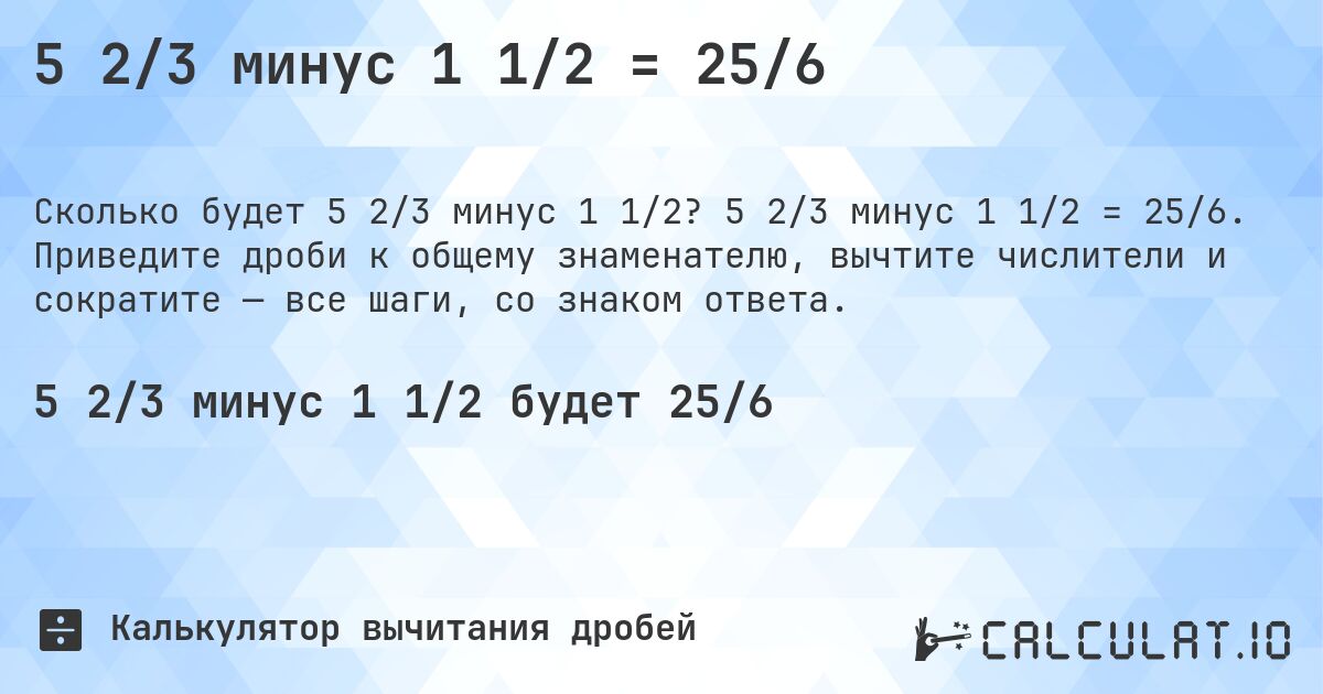 5 2/3 минус 1 1/2 = 25/6. 5 2/3 минус 1 1/2 = 25/6. Приведите дроби к общему знаменателю, вычтите числители и сократите — все шаги, со знаком ответа.