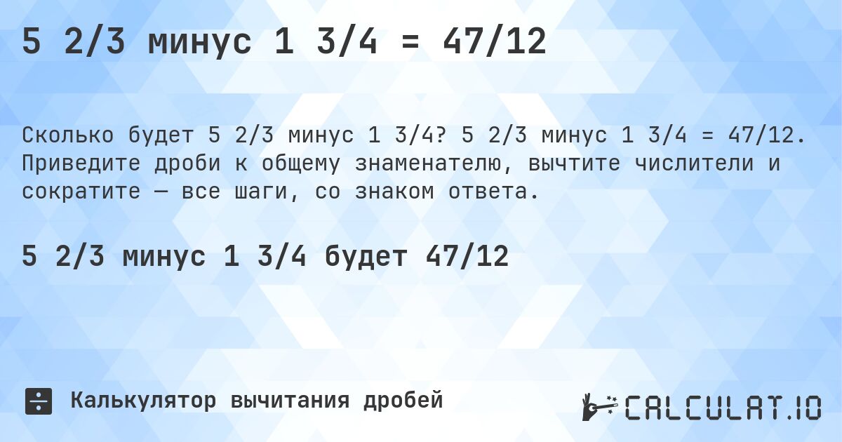 5 2/3 минус 1 3/4 = 47/12. 5 2/3 минус 1 3/4 = 47/12. Приведите дроби к общему знаменателю, вычтите числители и сократите — все шаги, со знаком ответа.