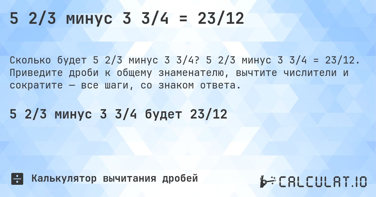 5 2/3 минус 3 3/4 = 23/12. 5 2/3 минус 3 3/4 = 23/12. Приведите дроби к общему знаменателю, вычтите числители и сократите — все шаги, со знаком ответа.