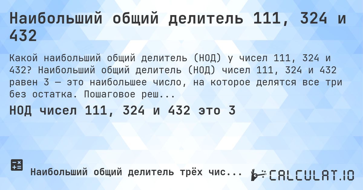 Наибольший общий делитель 111, 324 и 432. Наибольший общий делитель (НОД) чисел 111, 324 и 432 равен 3 — это наибольшее число, на которое делятся все три без остатка. Пошаговое решение.