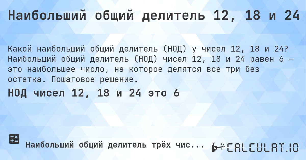Наибольший общий делитель 12, 18 и 24. Наибольший общий делитель (НОД) чисел 12, 18 и 24 равен 6 — это наибольшее число, на которое делятся все три без остатка. Пошаговое решение.