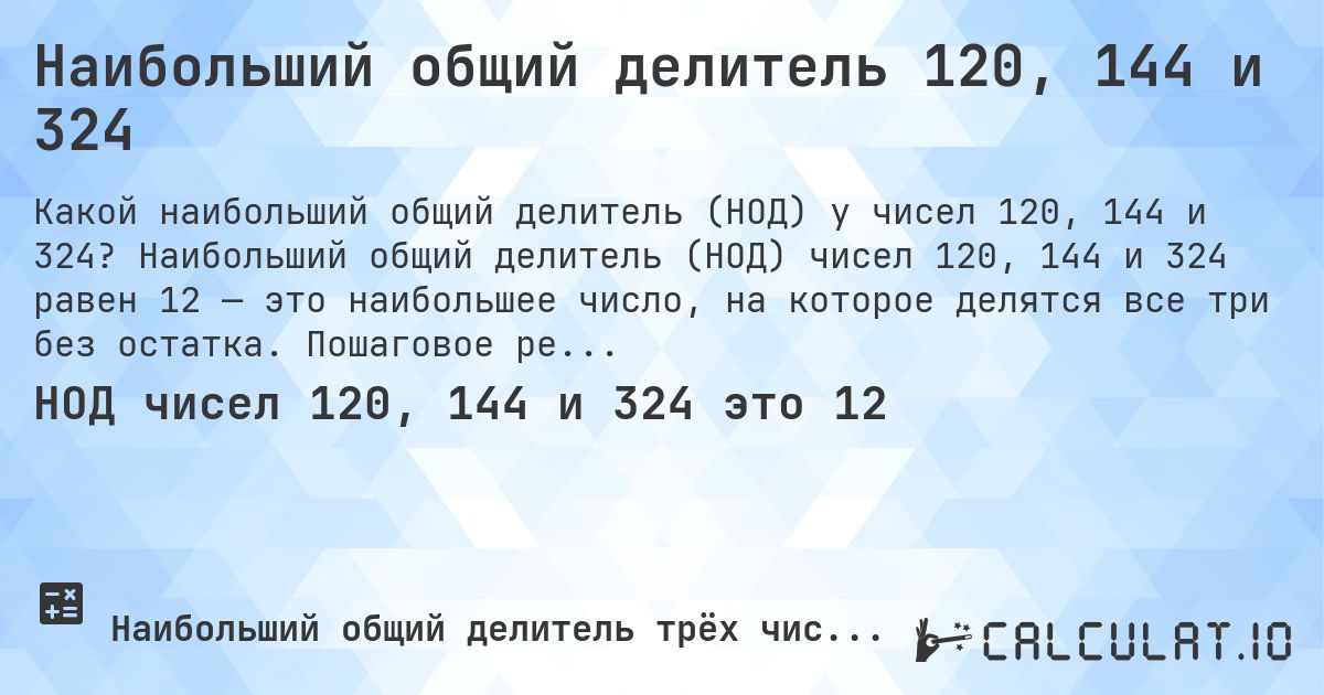 Наибольший общий делитель 120, 144 и 324. Наибольший общий делитель (НОД) чисел 120, 144 и 324 равен 12 — это наибольшее число, на которое делятся все три без остатка. Пошаговое решение.