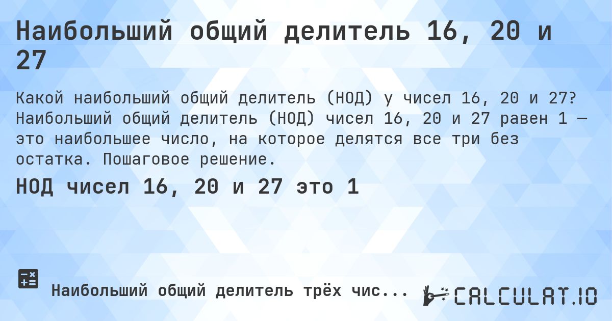 Наибольший общий делитель 16, 20 и 27. Наибольший общий делитель (НОД) чисел 16, 20 и 27 равен 1 — это наибольшее число, на которое делятся все три без остатка. Пошаговое решение.
