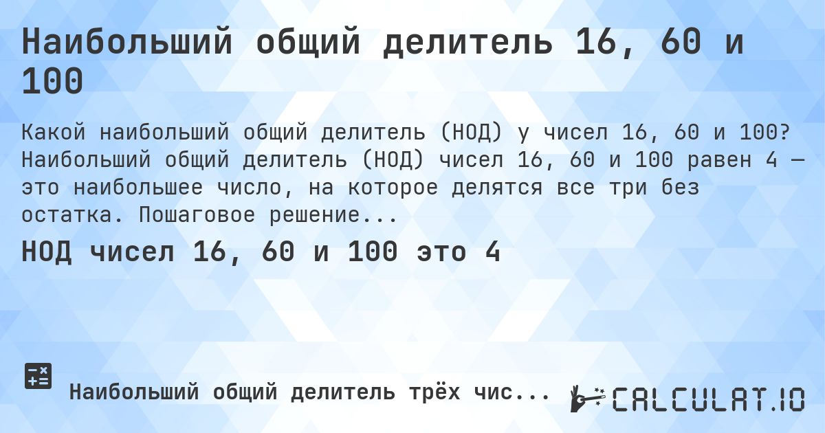 Наибольший общий делитель 16, 60 и 100. Наибольший общий делитель (НОД) чисел 16, 60 и 100 равен 4 — это наибольшее число, на которое делятся все три без остатка. Пошаговое решение.