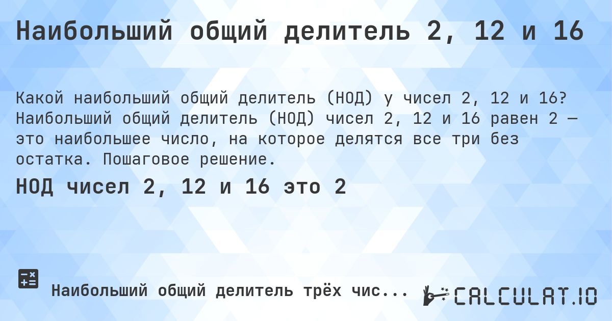 Наибольший общий делитель 2, 12 и 16. Наибольший общий делитель (НОД) чисел 2, 12 и 16 равен 2 — это наибольшее число, на которое делятся все три без остатка. Пошаговое решение.