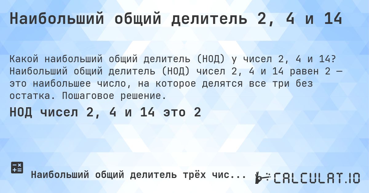 Наибольший общий делитель 2, 4 и 14. Наибольший общий делитель (НОД) чисел 2, 4 и 14 равен 2 — это наибольшее число, на которое делятся все три без остатка. Пошаговое решение.