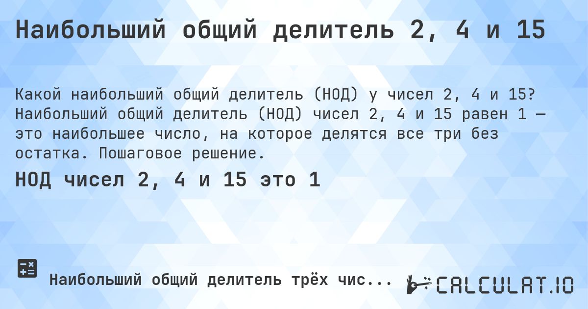 Наибольший общий делитель 2, 4 и 15. Наибольший общий делитель (НОД) чисел 2, 4 и 15 равен 1 — это наибольшее число, на которое делятся все три без остатка. Пошаговое решение.