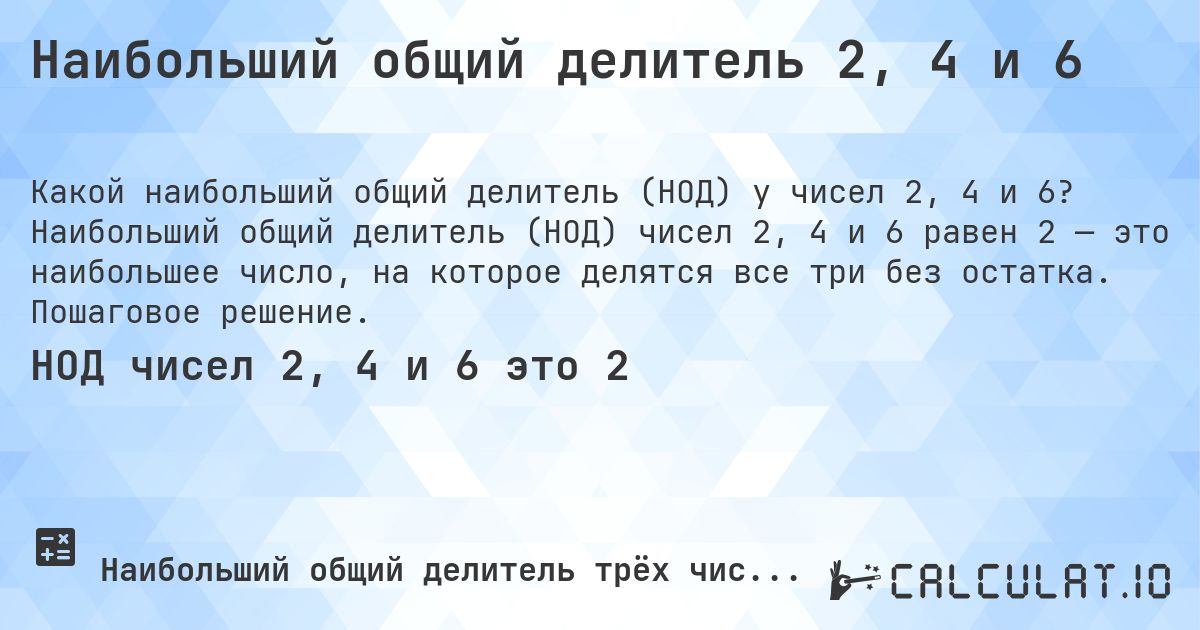 Наибольший общий делитель 2, 4 и 6. Наибольший общий делитель (НОД) чисел 2, 4 и 6 равен 2 — это наибольшее число, на которое делятся все три без остатка. Пошаговое решение.