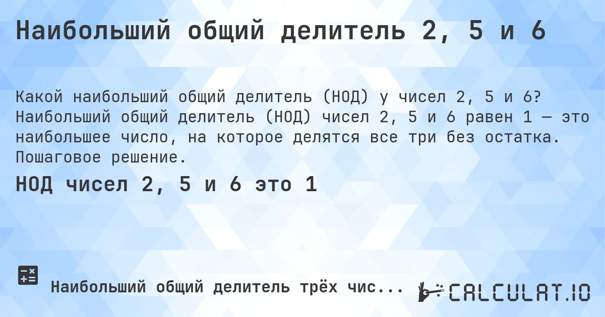 Наибольший общий делитель 2, 5 и 6. Наибольший общий делитель (НОД) чисел 2, 5 и 6 равен 1 — это наибольшее число, на которое делятся все три без остатка. Пошаговое решение.