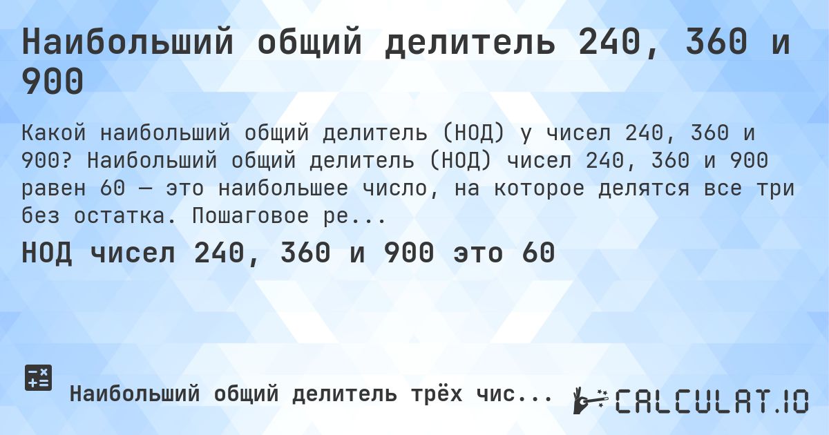 Наибольший общий делитель 240, 360 и 900. Наибольший общий делитель (НОД) чисел 240, 360 и 900 равен 60 — это наибольшее число, на которое делятся все три без остатка. Пошаговое решение.