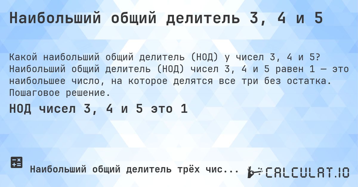 Наибольший общий делитель 3, 4 и 5. Наибольший общий делитель (НОД) чисел 3, 4 и 5 равен 1 — это наибольшее число, на которое делятся все три без остатка. Пошаговое решение.
