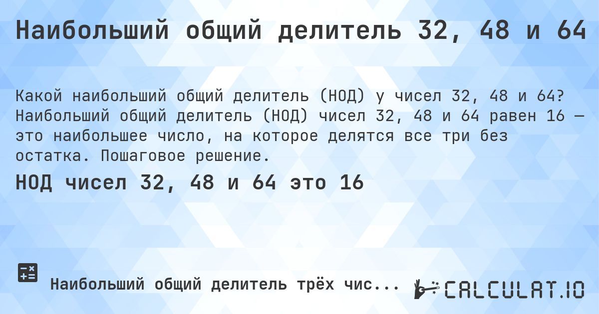 Наибольший общий делитель 32, 48 и 64. Наибольший общий делитель (НОД) чисел 32, 48 и 64 равен 16 — это наибольшее число, на которое делятся все три без остатка. Пошаговое решение.