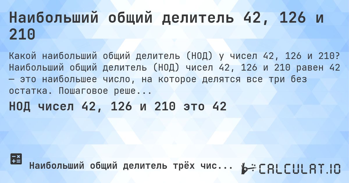 Наибольший общий делитель 42, 126 и 210. Наибольший общий делитель (НОД) чисел 42, 126 и 210 равен 42 — это наибольшее число, на которое делятся все три без остатка. Пошаговое решение.