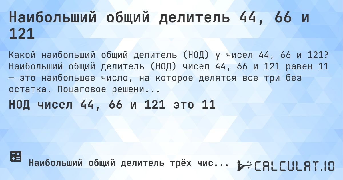 Наибольший общий делитель 44, 66 и 121. Наибольший общий делитель (НОД) чисел 44, 66 и 121 равен 11 — это наибольшее число, на которое делятся все три без остатка. Пошаговое решение.