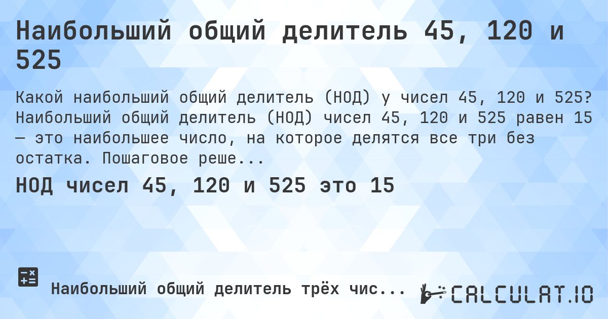 Наибольший общий делитель 45, 120 и 525. Наибольший общий делитель (НОД) чисел 45, 120 и 525 равен 15 — это наибольшее число, на которое делятся все три без остатка. Пошаговое решение.