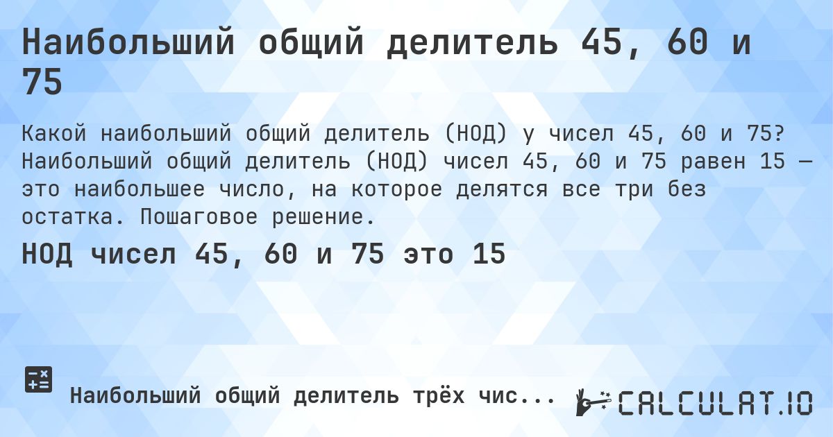 Наибольший общий делитель 45, 60 и 75. Наибольший общий делитель (НОД) чисел 45, 60 и 75 равен 15 — это наибольшее число, на которое делятся все три без остатка. Пошаговое решение.
