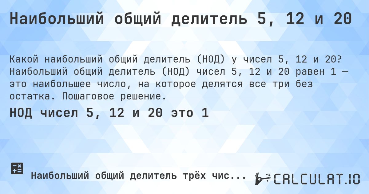 Наибольший общий делитель 5, 12 и 20. Наибольший общий делитель (НОД) чисел 5, 12 и 20 равен 1 — это наибольшее число, на которое делятся все три без остатка. Пошаговое решение.