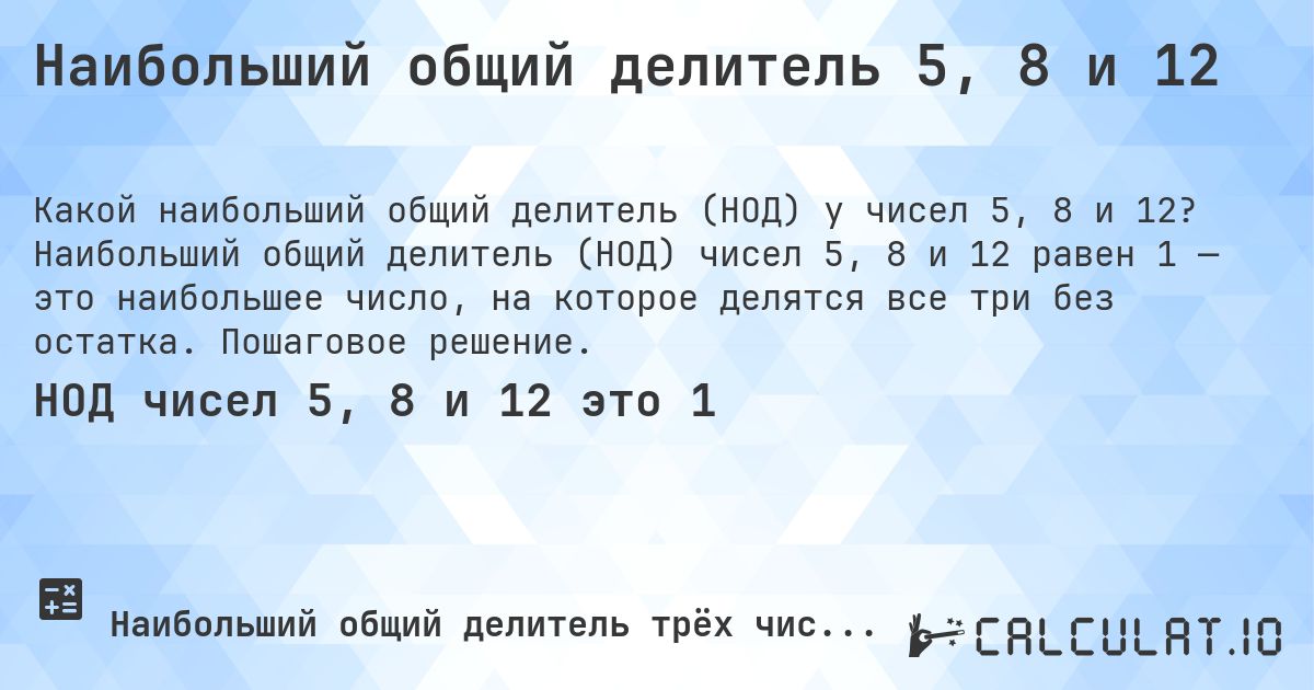Наибольший общий делитель 5, 8 и 12. Наибольший общий делитель (НОД) чисел 5, 8 и 12 равен 1 — это наибольшее число, на которое делятся все три без остатка. Пошаговое решение.