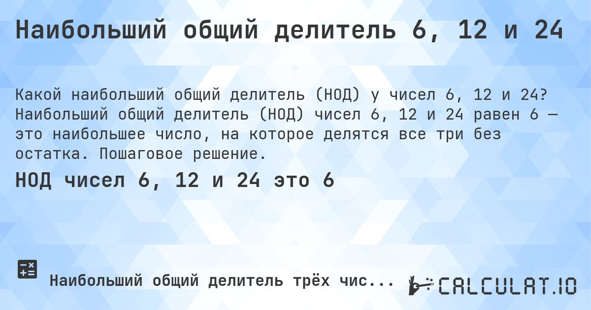 Наибольший общий делитель 6, 12 и 24. Наибольший общий делитель (НОД) чисел 6, 12 и 24 равен 6 — это наибольшее число, на которое делятся все три без остатка. Пошаговое решение.