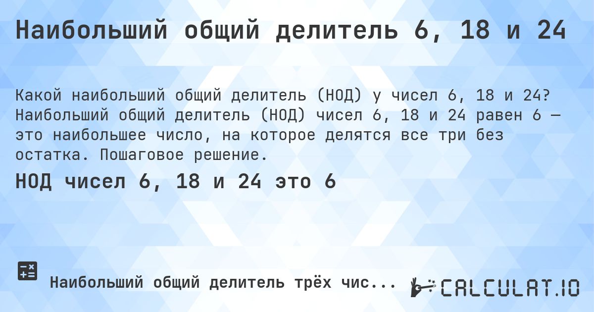 Наибольший общий делитель 6, 18 и 24. Наибольший общий делитель (НОД) чисел 6, 18 и 24 равен 6 — это наибольшее число, на которое делятся все три без остатка. Пошаговое решение.