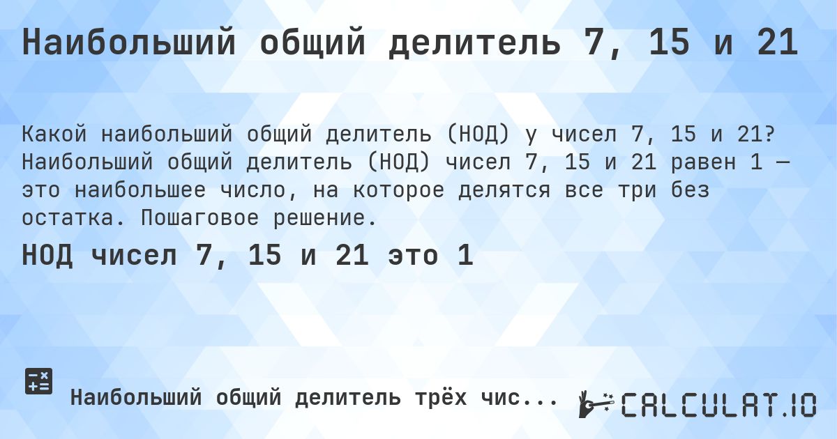 Наибольший общий делитель 7, 15 и 21. Наибольший общий делитель (НОД) чисел 7, 15 и 21 равен 1 — это наибольшее число, на которое делятся все три без остатка. Пошаговое решение.