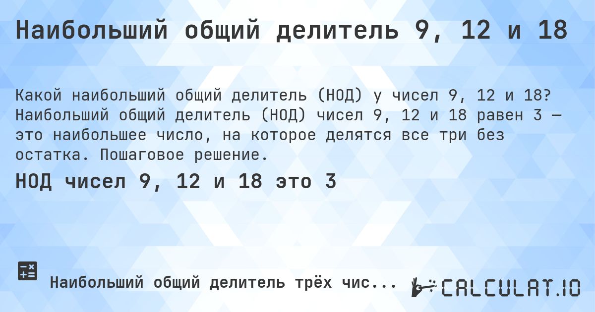 Наибольший общий делитель 9, 12 и 18. Наибольший общий делитель (НОД) чисел 9, 12 и 18 равен 3 — это наибольшее число, на которое делятся все три без остатка. Пошаговое решение.