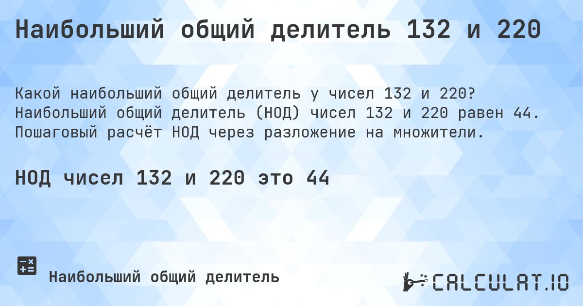 Наибольший общий делитель 132 и 220. Наибольший общий делитель (НОД) чисел 132 и 220 равен 44. Пошаговый расчёт НОД через разложение на множители.