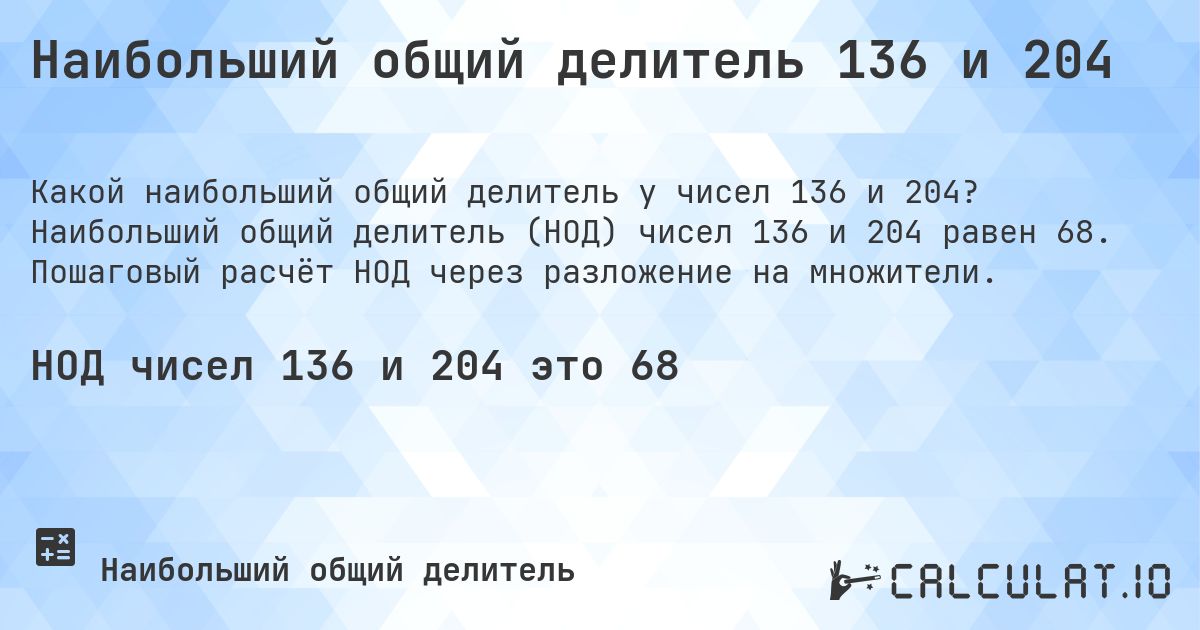 Наибольший общий делитель 136 и 204. Наибольший общий делитель (НОД) чисел 136 и 204 равен 68. Пошаговый расчёт НОД через разложение на множители.