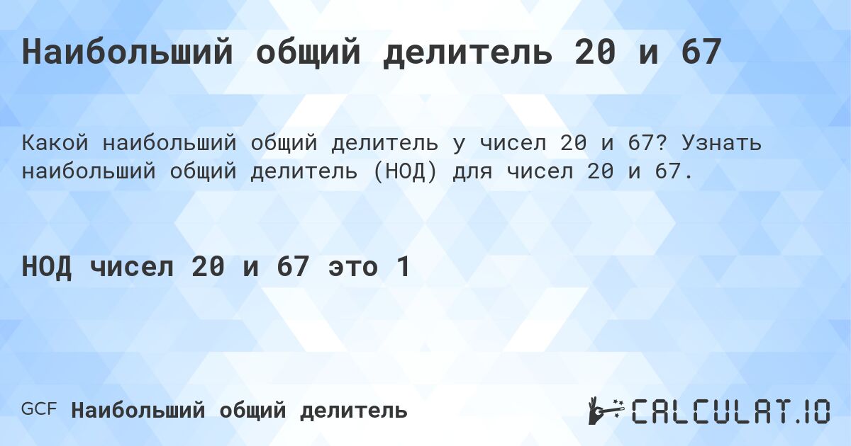 Наибольший общий делитель 20 и 67. Узнать наибольший общий делитель (НОД) для чисел 20 и 67.