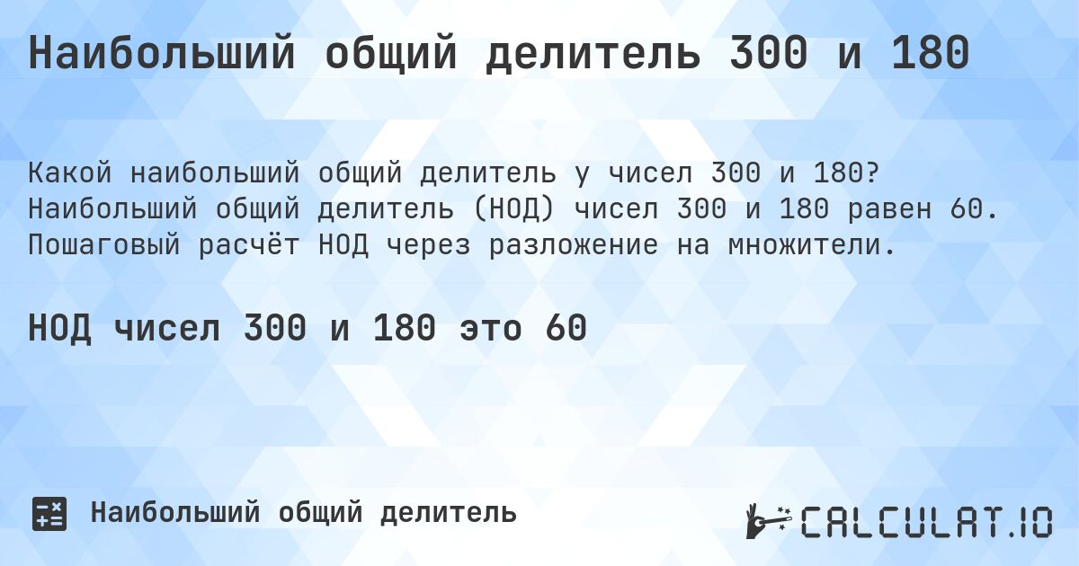 Наибольший общий делитель 300 и 180. Наибольший общий делитель (НОД) чисел 300 и 180 равен 60. Пошаговый расчёт НОД через разложение на множители.