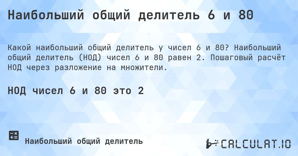 Наибольший общий делитель 6 и 80. Наибольший общий делитель (НОД) чисел 6 и 80 равен 2. Пошаговый расчёт НОД через разложение на множители.