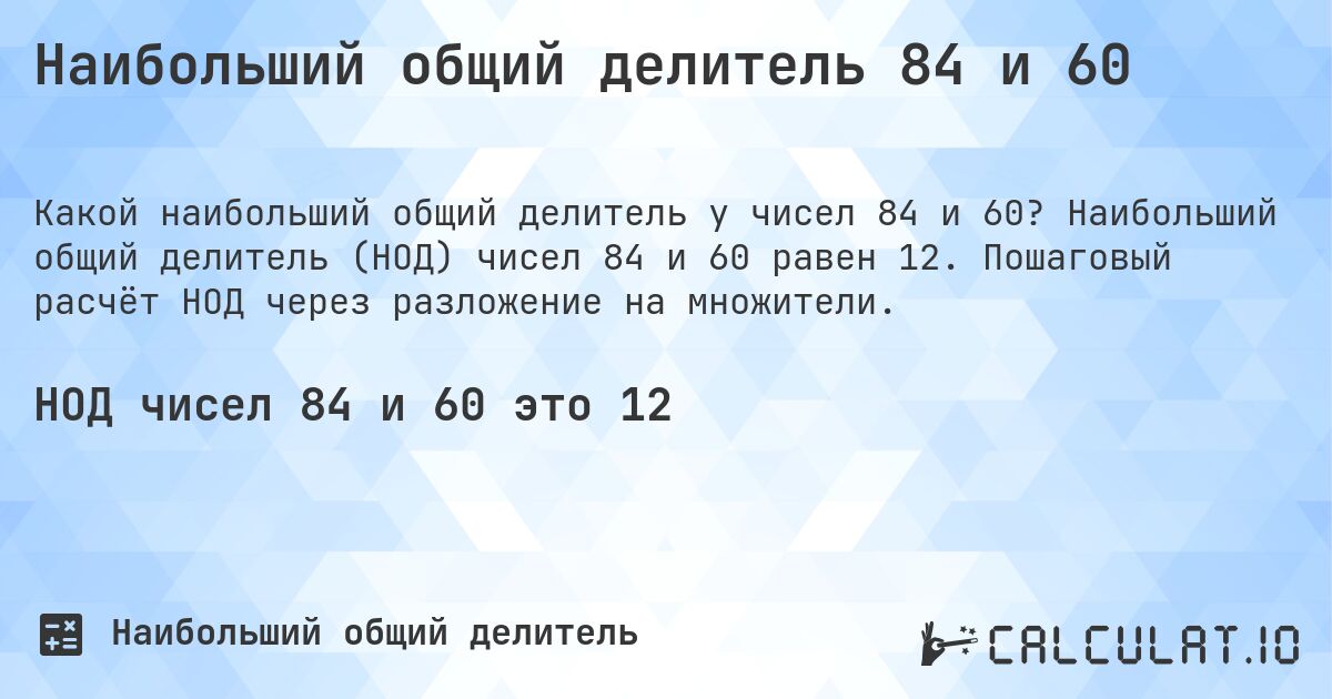 Наибольший общий делитель 84 и 60. Наибольший общий делитель (НОД) чисел 84 и 60 равен 12. Пошаговый расчёт НОД через разложение на множители.