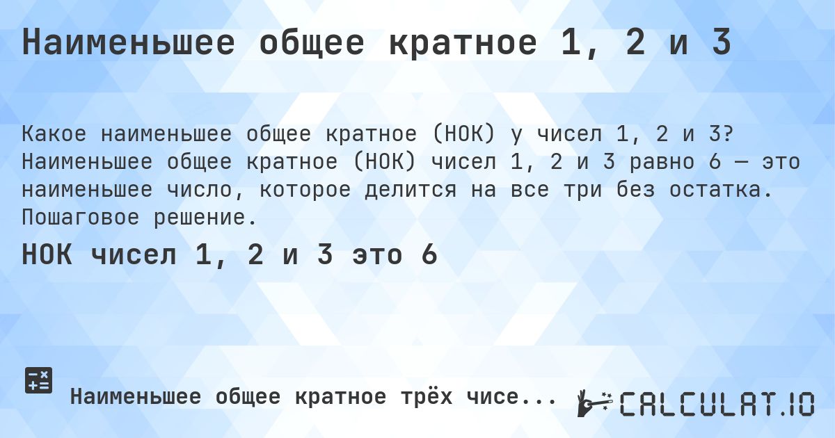 Наименьшее общее кратное 1, 2 и 3. Наименьшее общее кратное (НОК) чисел 1, 2 и 3 равно 6 — это наименьшее число, которое делится на все три без остатка. Пошаговое решение.