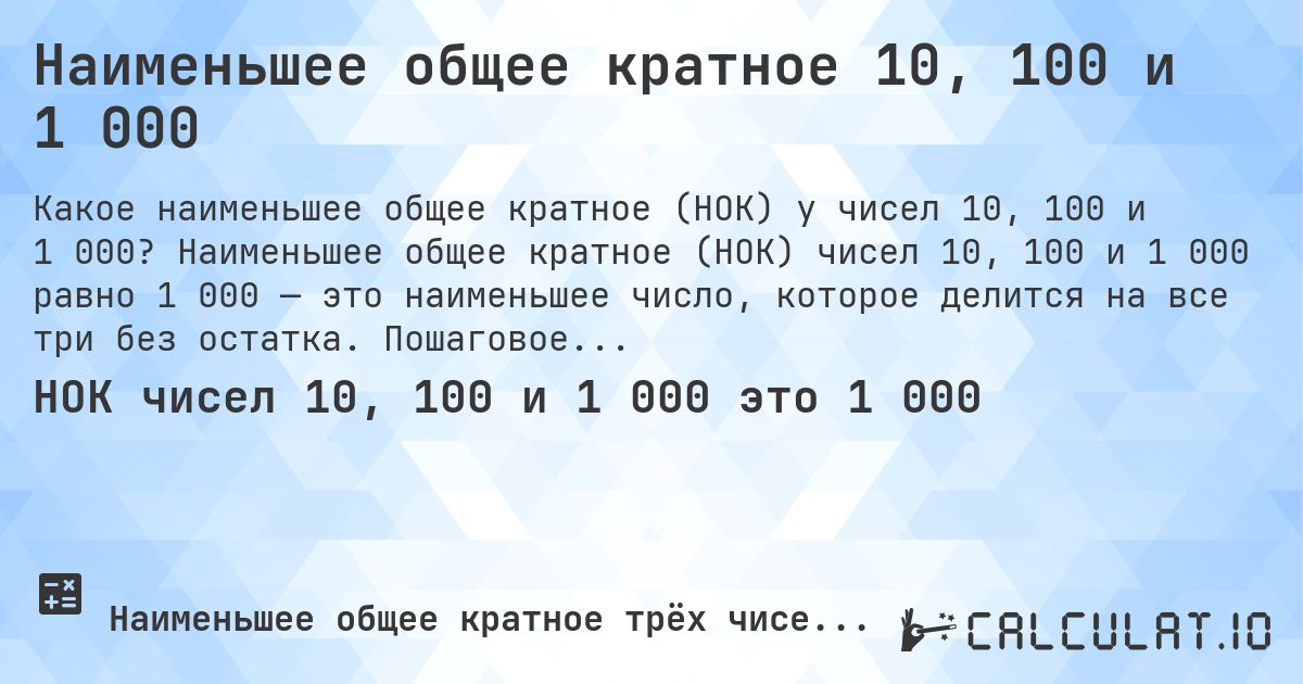 Наименьшее общее кратное 10, 100 и 1 000. Наименьшее общее кратное (НОК) чисел 10, 100 и 1 000 равно 1 000 — это наименьшее число, которое делится на все три без остатка. Пошаговое решение.