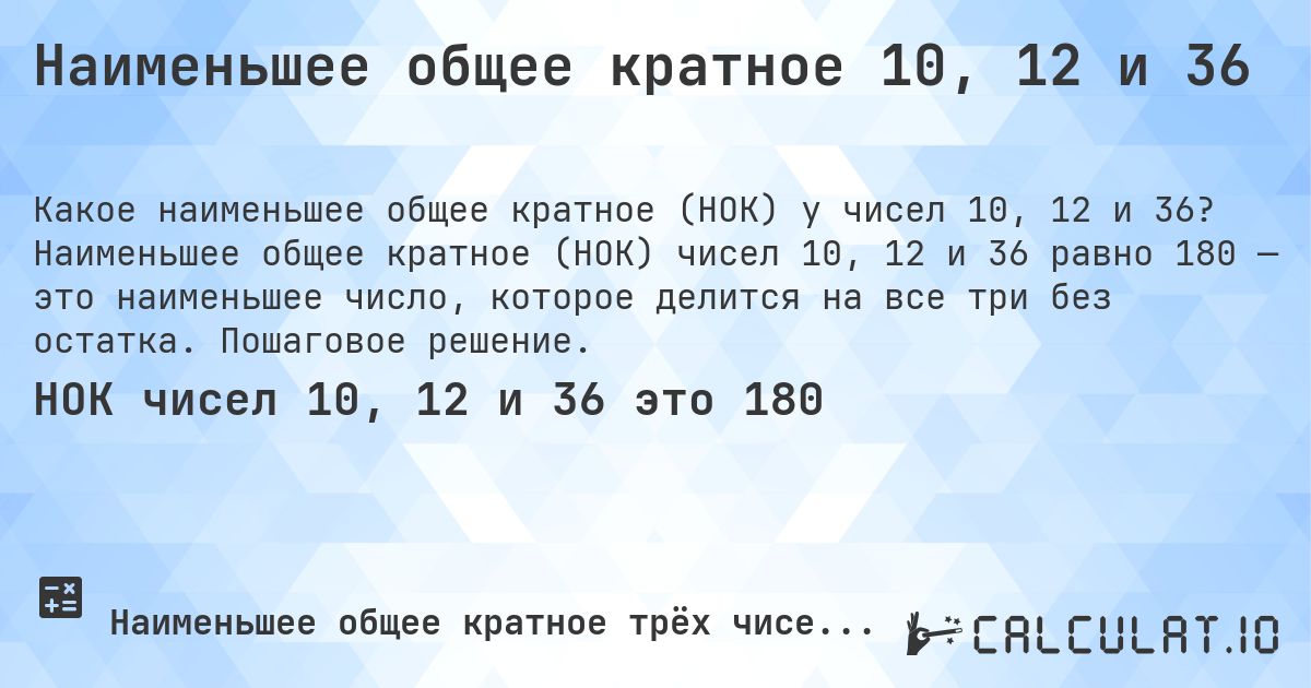 Наименьшее общее кратное 10, 12 и 36. Наименьшее общее кратное (НОК) чисел 10, 12 и 36 равно 180 — это наименьшее число, которое делится на все три без остатка. Пошаговое решение.