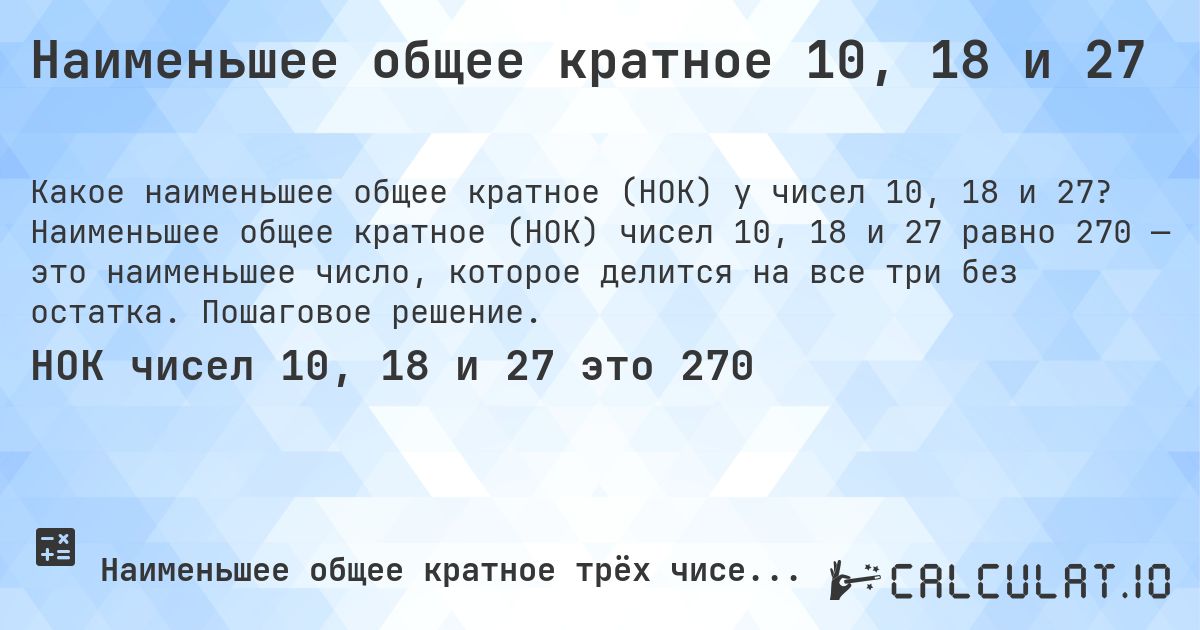 Наименьшее общее кратное 10, 18 и 27. Наименьшее общее кратное (НОК) чисел 10, 18 и 27 равно 270 — это наименьшее число, которое делится на все три без остатка. Пошаговое решение.