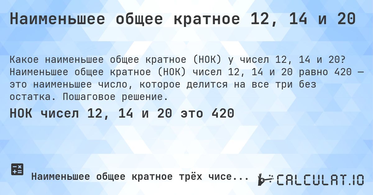 Наименьшее общее кратное 12, 14 и 20. Наименьшее общее кратное (НОК) чисел 12, 14 и 20 равно 420 — это наименьшее число, которое делится на все три без остатка. Пошаговое решение.