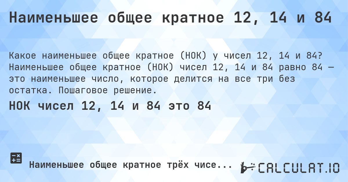 Наименьшее общее кратное 12, 14 и 84. Наименьшее общее кратное (НОК) чисел 12, 14 и 84 равно 84 — это наименьшее число, которое делится на все три без остатка. Пошаговое решение.