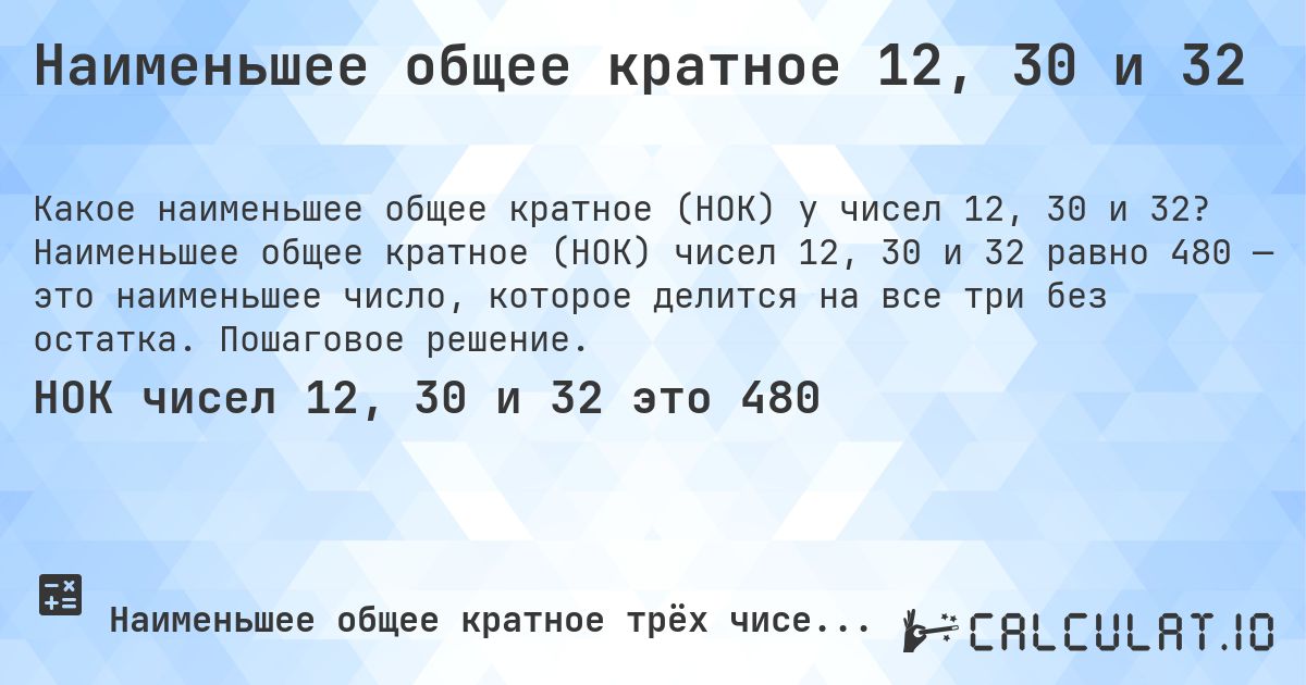Наименьшее общее кратное 12, 30 и 32. Наименьшее общее кратное (НОК) чисел 12, 30 и 32 равно 480 — это наименьшее число, которое делится на все три без остатка. Пошаговое решение.