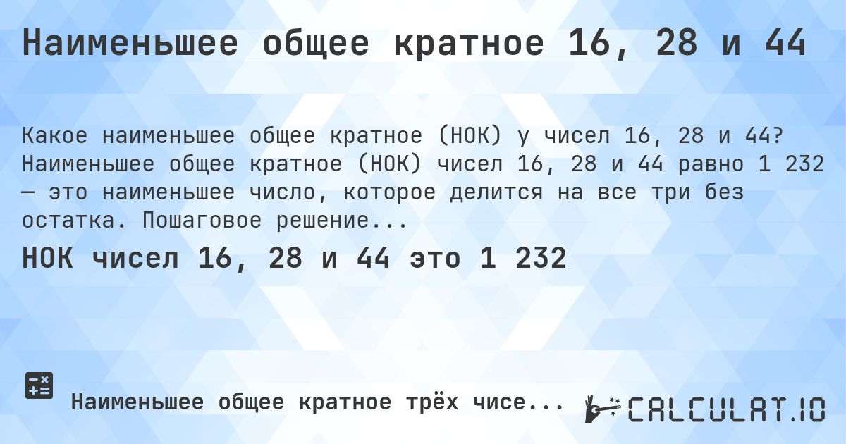 Наименьшее общее кратное 16, 28 и 44. Наименьшее общее кратное (НОК) чисел 16, 28 и 44 равно 1 232 — это наименьшее число, которое делится на все три без остатка. Пошаговое решение.