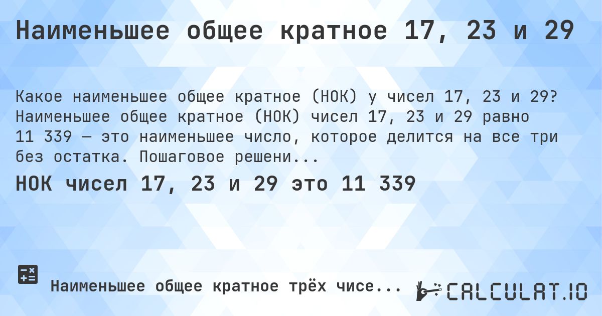 Наименьшее общее кратное 17, 23 и 29. Наименьшее общее кратное (НОК) чисел 17, 23 и 29 равно 11 339 — это наименьшее число, которое делится на все три без остатка. Пошаговое решение.