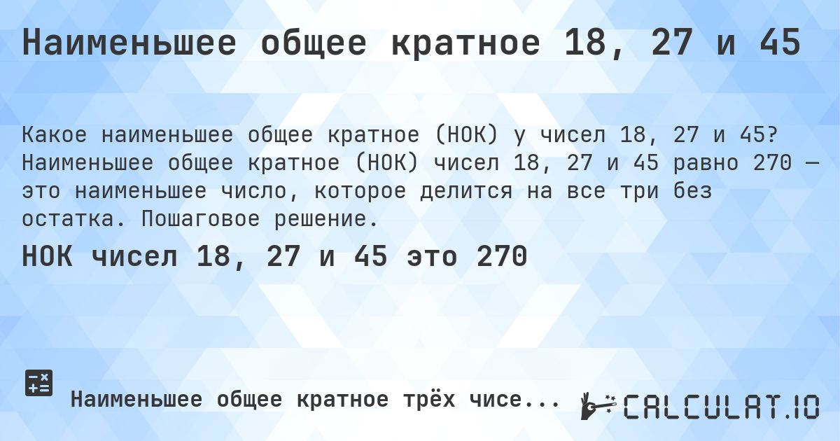 Наименьшее общее кратное 18, 27 и 45. Наименьшее общее кратное (НОК) чисел 18, 27 и 45 равно 270 — это наименьшее число, которое делится на все три без остатка. Пошаговое решение.