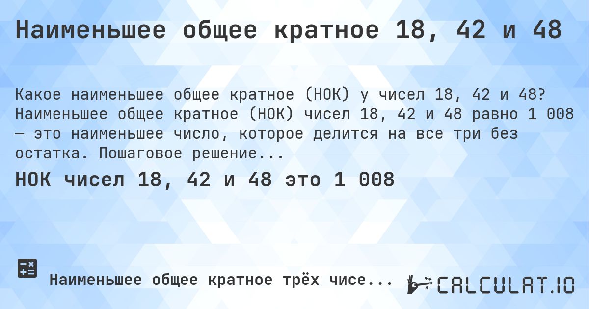 Наименьшее общее кратное 18, 42 и 48. Наименьшее общее кратное (НОК) чисел 18, 42 и 48 равно 1 008 — это наименьшее число, которое делится на все три без остатка. Пошаговое решение.