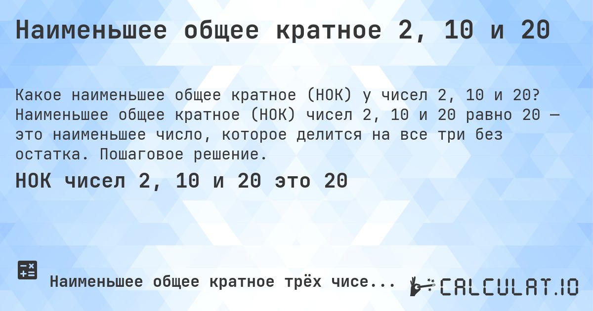Наименьшее общее кратное 2, 10 и 20. Наименьшее общее кратное (НОК) чисел 2, 10 и 20 равно 20 — это наименьшее число, которое делится на все три без остатка. Пошаговое решение.