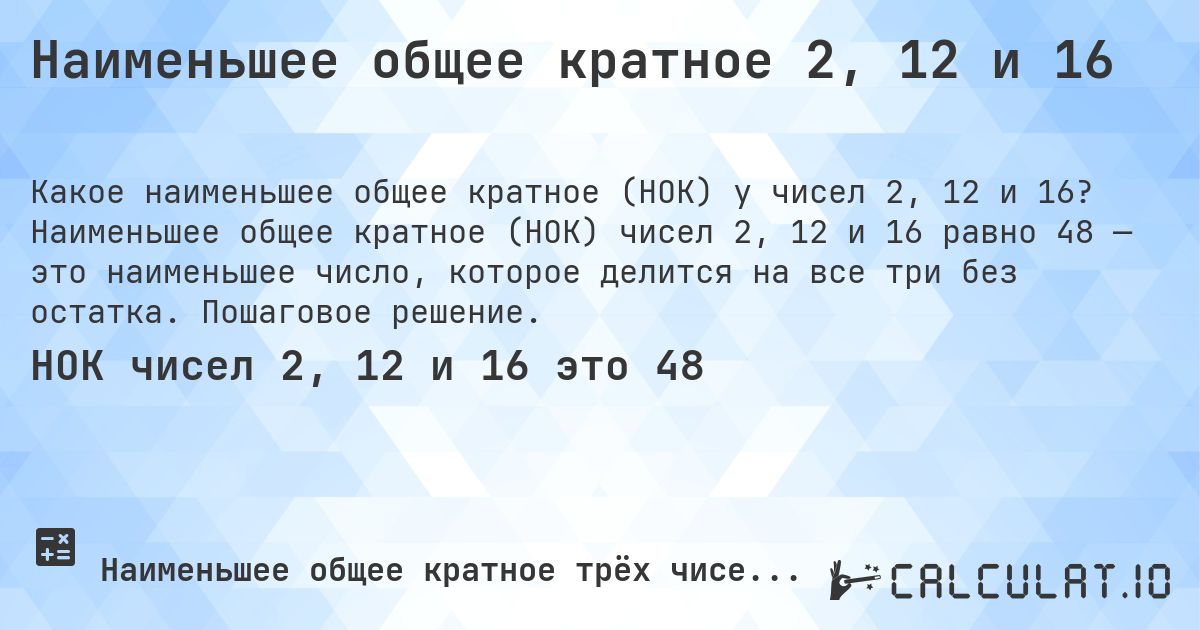 Наименьшее общее кратное 2, 12 и 16. Наименьшее общее кратное (НОК) чисел 2, 12 и 16 равно 48 — это наименьшее число, которое делится на все три без остатка. Пошаговое решение.